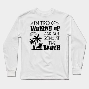 i'm tired of waking up and not being at the beach Long Sleeve T-Shirt
